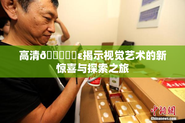 高清🔞❌‌ε揭示视觉艺术的新惊喜与探索之旅