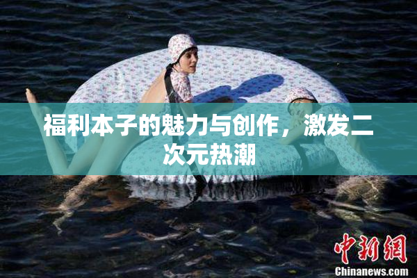 福利本子的魅力与创作，激发二次元热潮