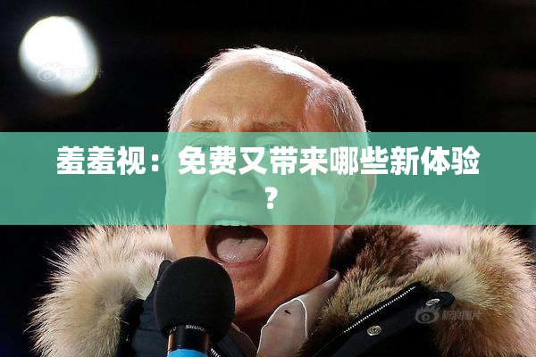 羞羞视：免费又带来哪些新体验？