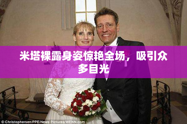 米塔裸露身姿惊艳全场，吸引众多目光