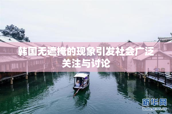 韩国无遮掩的现象引发社会广泛关注与讨论