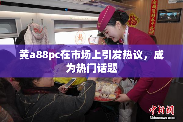 黄a88pc在市场上引发热议，成为热门话题