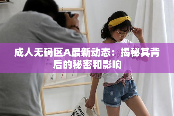 成人无码区A最新动态：揭秘其背后的秘密和影响