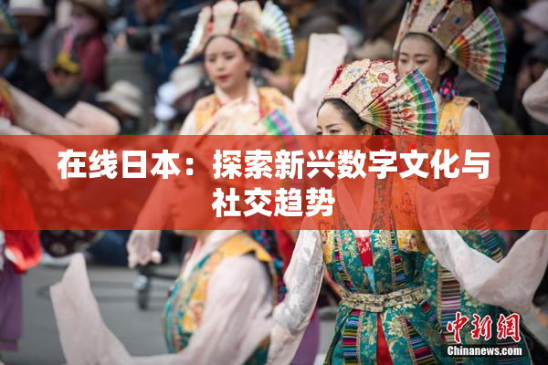 在线日本：探索新兴数字文化与社交趋势