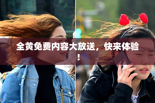 全黄免费内容大放送，快来体验！