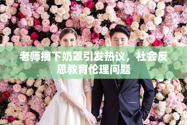 老师摘下奶罩引发热议，社会反思教育伦理问题