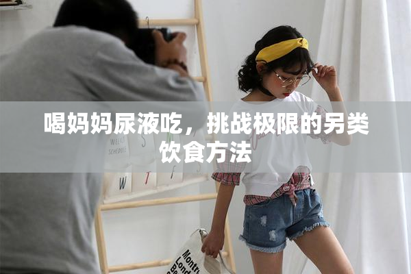 喝妈妈尿液吃，挑战极限的另类饮食方法