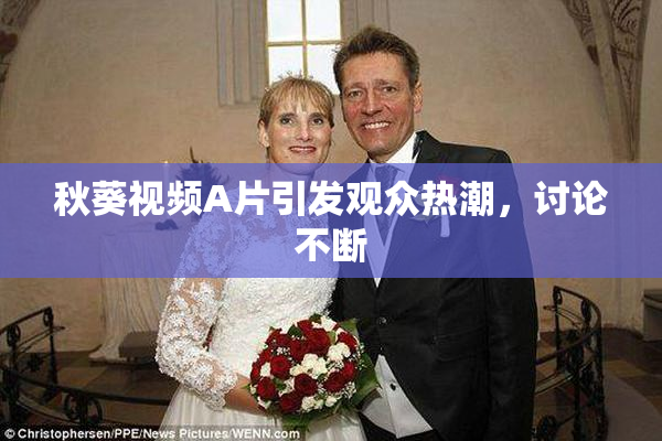 秋葵视频A片引发观众热潮，讨论不断
