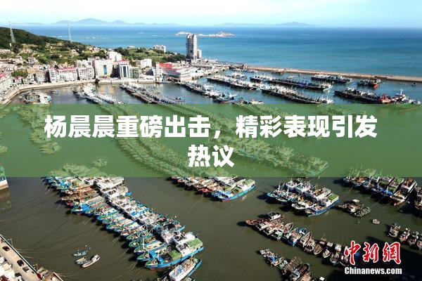 杨晨晨重磅出击，精彩表现引发热议