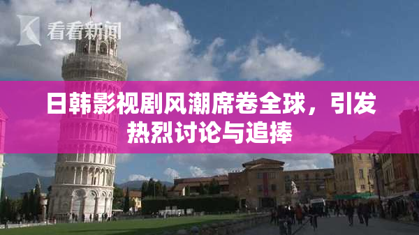 日韩影视剧风潮席卷全球，引发热烈讨论与追捧