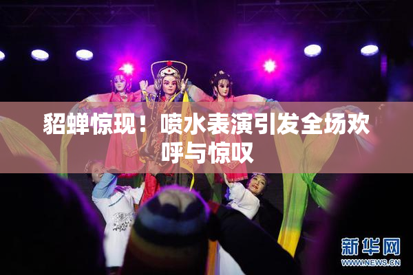 貂蝉惊现！喷水表演引发全场欢呼与惊叹
