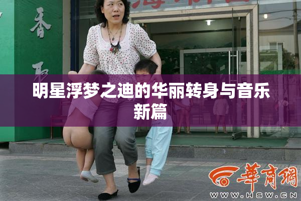 明星浮梦之迪的华丽转身与音乐新篇