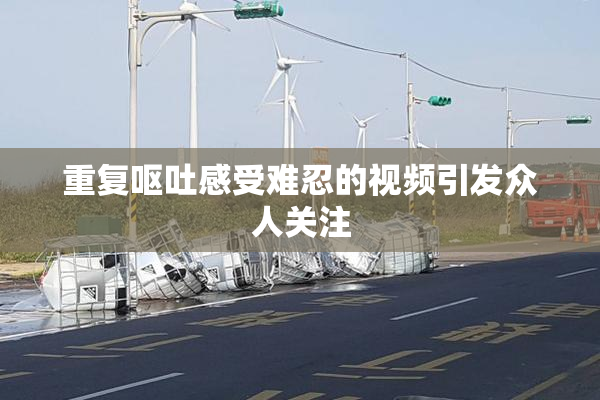 重复呕吐感受难忍的视频引发众人关注