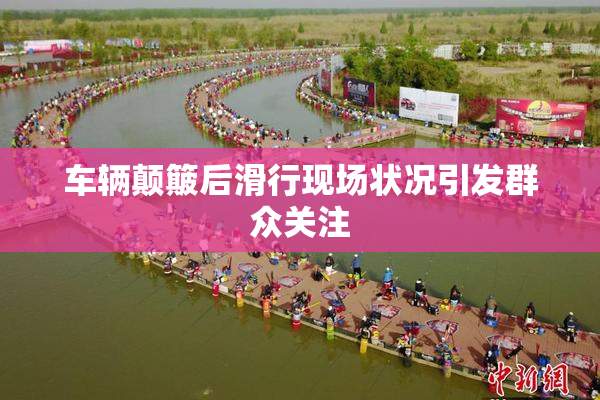 车辆颠簸后滑行现场状况引发群众关注