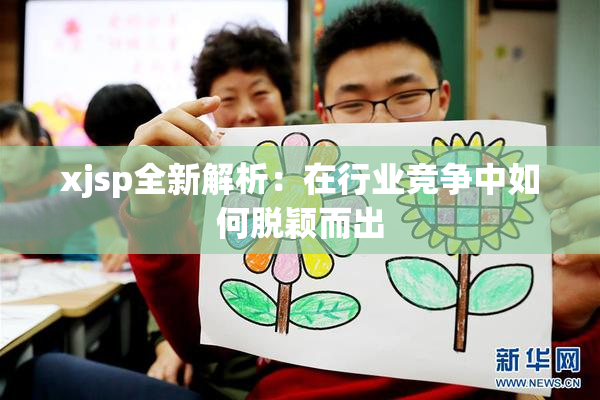 xjsp全新解析：在行业竞争中如何脱颖而出