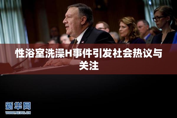 性浴室洗澡H事件引发社会热议与关注