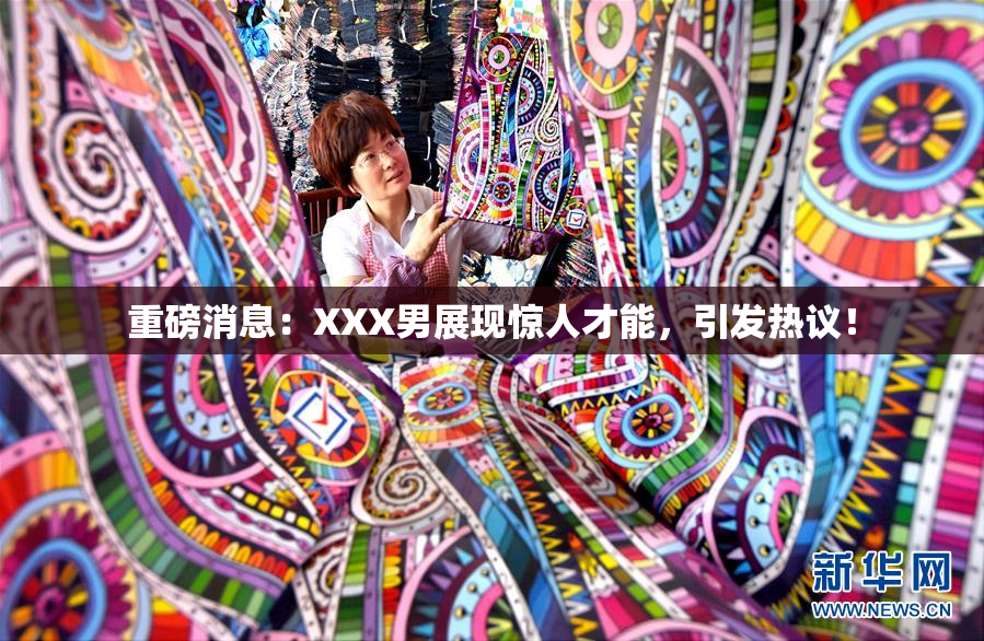 重磅消息：XXX男展现惊人才能，引发热议！