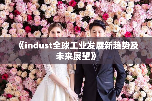 《indust全球工业发展新趋势及未来展望》