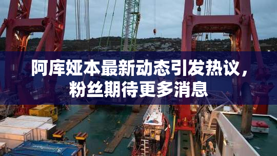 阿库娅本最新动态引发热议，粉丝期待更多消息