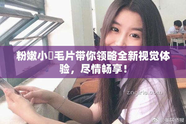 粉嫩小泬毛片带你领略全新视觉体验，尽情畅享！