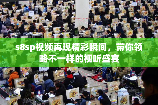 s8sp视频再现精彩瞬间，带你领略不一样的视听盛宴