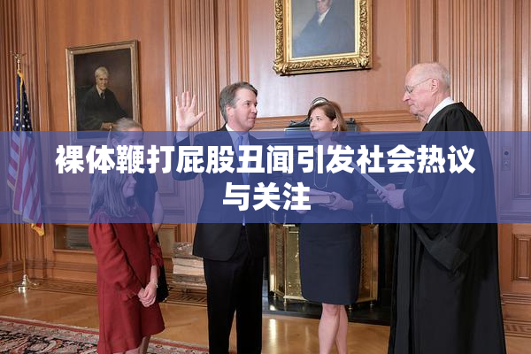 裸体鞭打屁股丑闻引发社会热议与关注