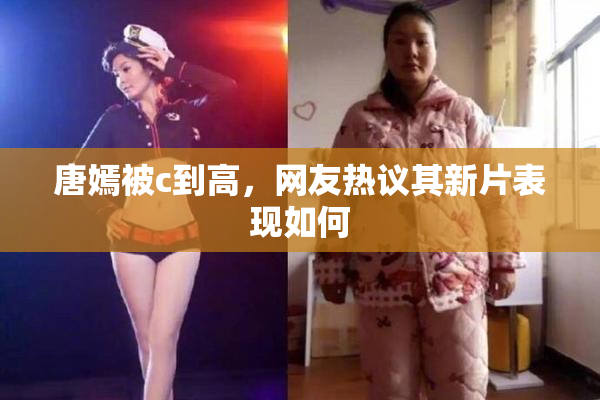 唐嫣被c到高，网友热议其新片表现如何