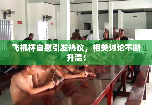 飞机杯自慰引发热议，相关讨论不断升温！
