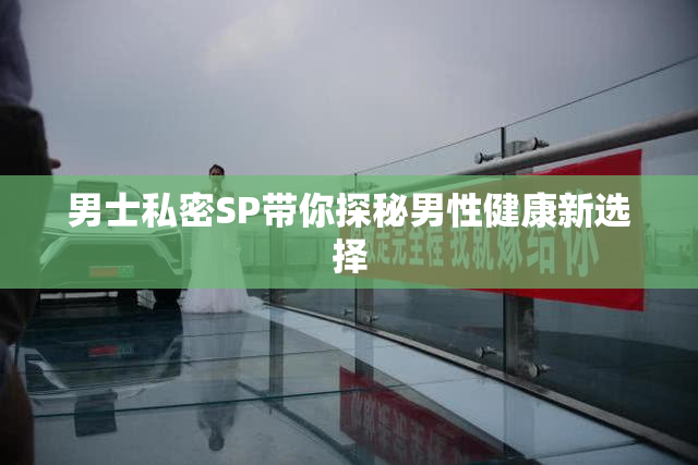 男士私密SP带你探秘男性健康新选择