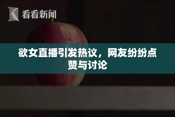 欲女直播引发热议，网友纷纷点赞与讨论