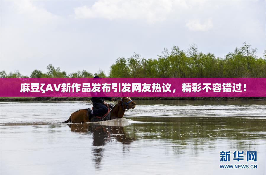 麻豆ζAV新作品发布引发网友热议，精彩不容错过！