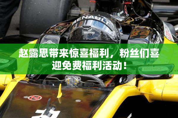 赵露思带来惊喜福利，粉丝们喜迎免费福利活动！