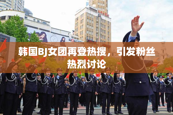 韩国BJ女团再登热搜，引发粉丝热烈讨论