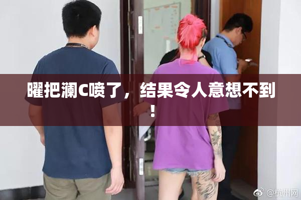 曜把澜C喷了，结果令人意想不到！