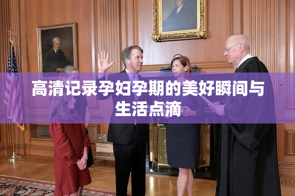 高清记录孕妇孕期的美好瞬间与生活点滴