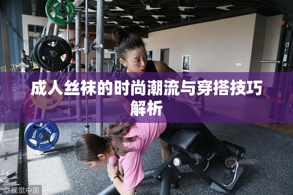 成人丝袜的时尚潮流与穿搭技巧解析