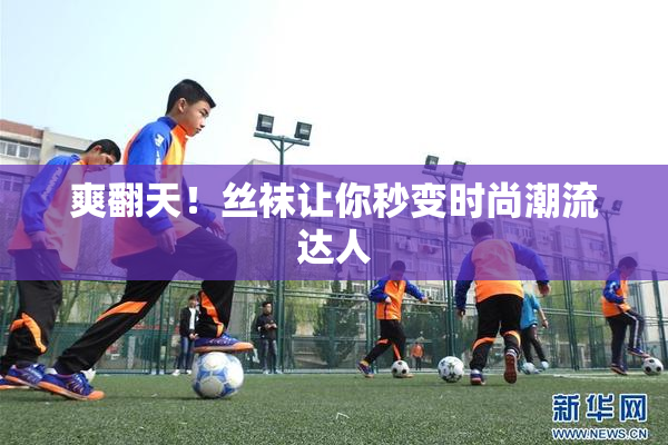 爽翻天！丝袜让你秒变时尚潮流达人