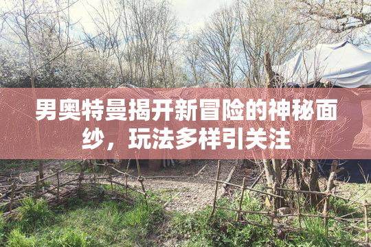 男奥特曼揭开新冒险的神秘面纱，玩法多样引关注