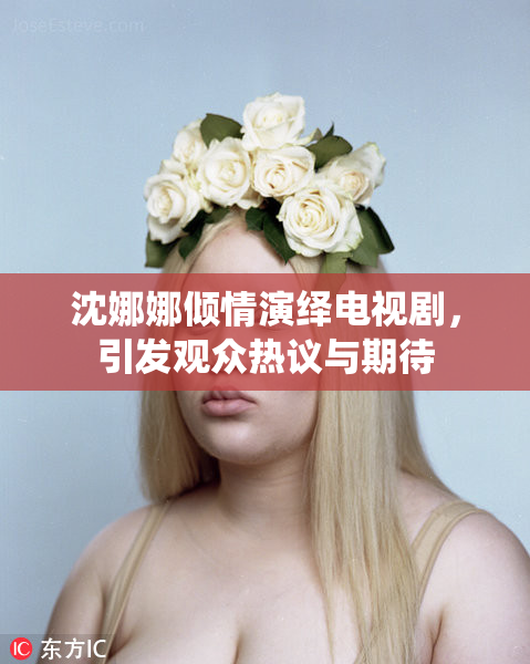 沈娜娜倾情演绎电视剧，引发观众热议与期待