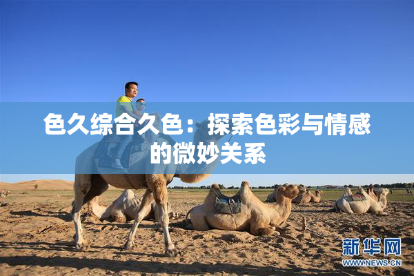 色久综合久色：探索色彩与情感的微妙关系