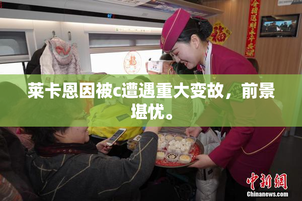 莱卡恩因被c遭遇重大变故，前景堪忧。
