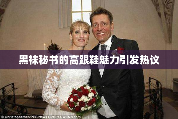 黑袜秘书的高跟鞋魅力引发热议