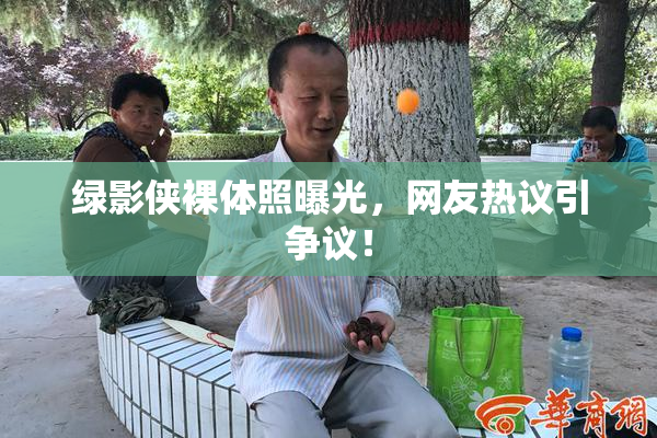 绿影侠裸体照曝光，网友热议引争议！