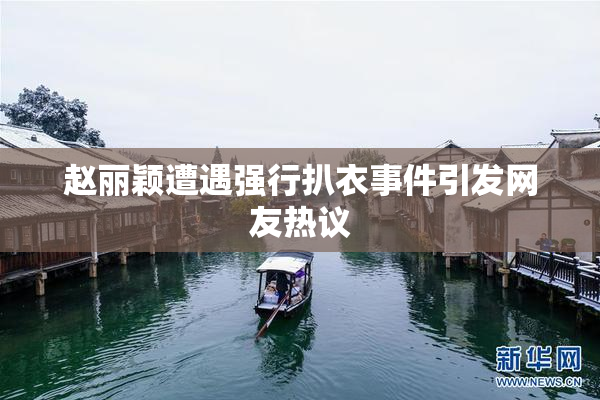 赵丽颖遭遇强行扒衣事件引发网友热议