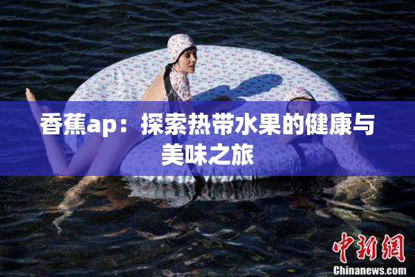 香蕉ap：探索热带水果的健康与美味之旅