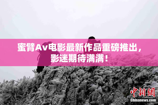 蜜臂Av电影最新作品重磅推出，影迷期待满满！