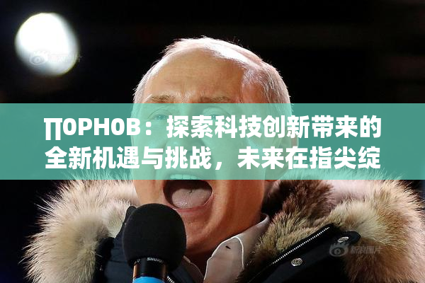 ∏0PH0B：探索科技创新带来的全新机遇与挑战，未来在指尖绽放