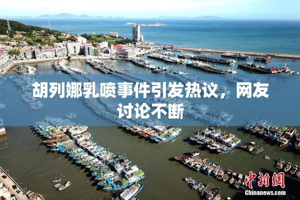 胡列娜乳喷事件引发热议，网友讨论不断