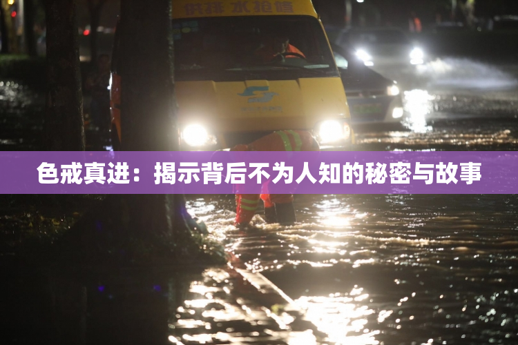 色戒真进：揭示背后不为人知的秘密与故事