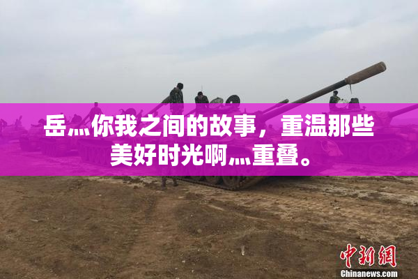 岳灬你我之间的故事，重温那些美好时光啊灬重叠。